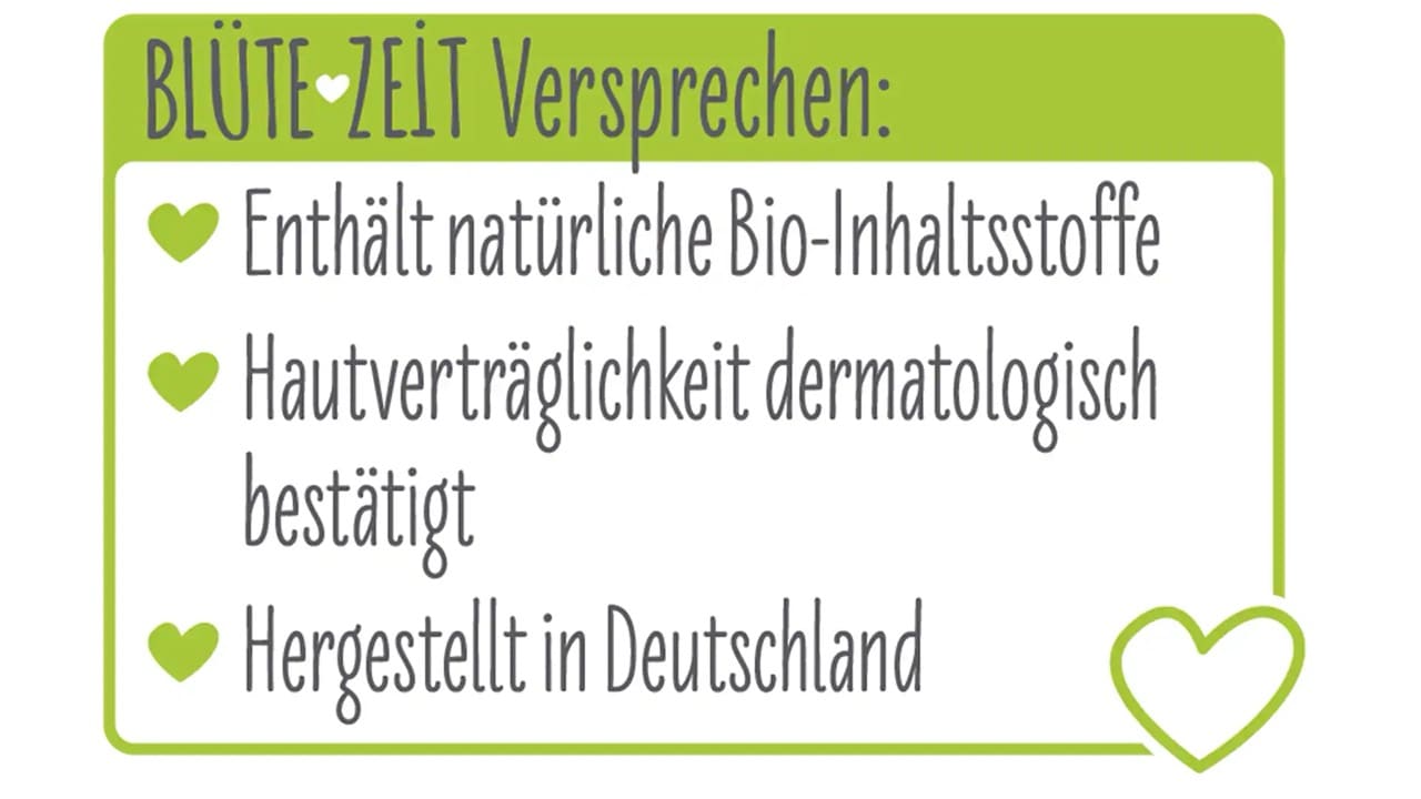 Textgrafik: Blütezeit Versprechen: Enthält natürliche Bio-Inhaltsstoffe. Hautverträglichkeit dermatologisch bestätigt. Hergestellt in Deutschland.