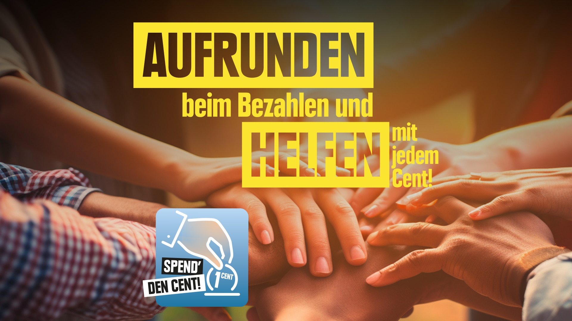 Hände mehrerer Menschen, die sich in der Mitte stapeln. Text: "AUFRUNDEN beim Bezahlen und HELFEN mit jedem Cent!" Kleines Symbol unten links mit einer Hand, die eine Münze hält, und dem Text "SPEND' DEN CENT (1 CENT)".